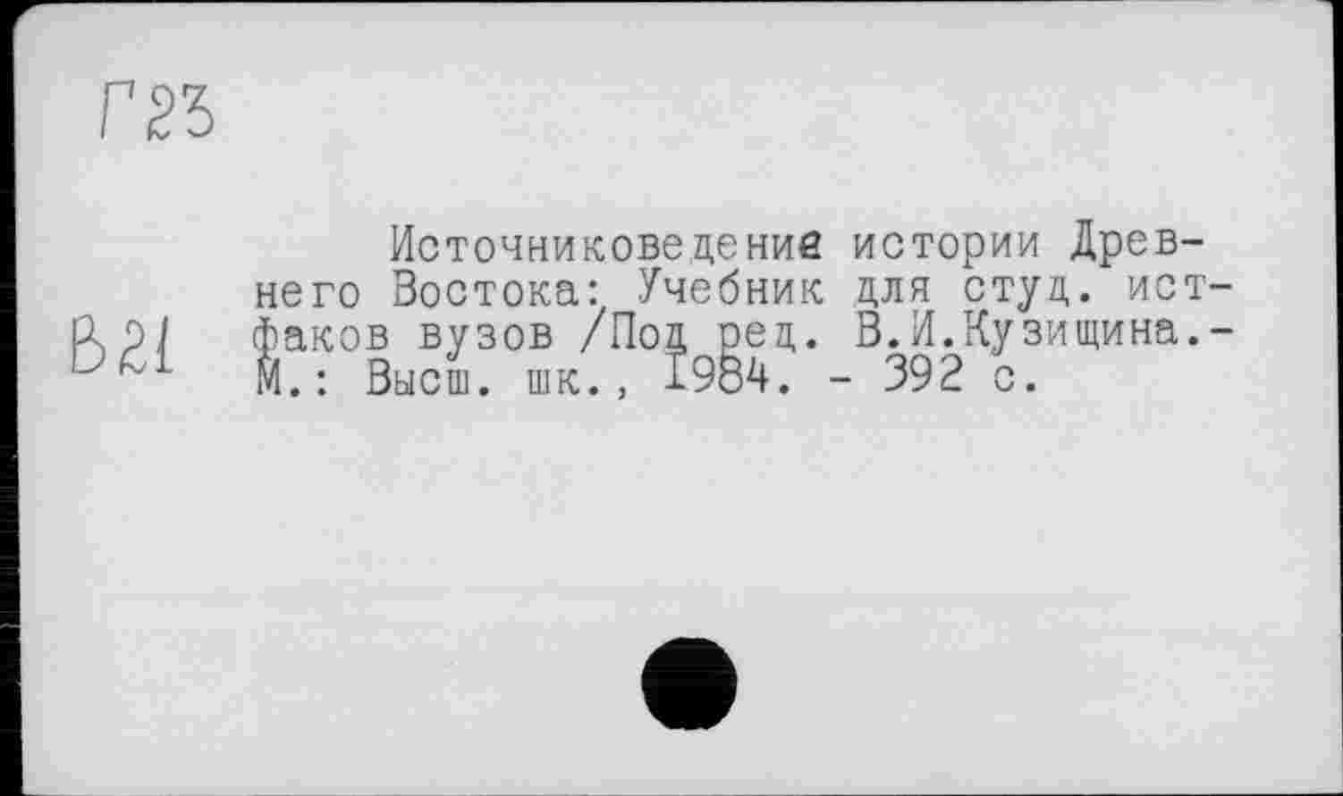 ﻿Источниковедение истории Древнего Востока: Учебник для студ. ист факов вузов /Под реп,. В.И.Кузищина. М.: Высш. шк., 1984. - 392 с.